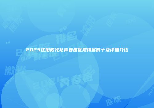 2025沈阳激光祛青春痘医院排名前十及详细介绍