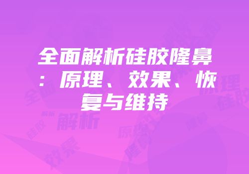 全面解析硅胶隆鼻：原理、效果、恢复与维持