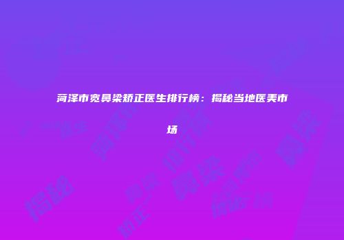 菏泽市宽鼻梁矫正医生排行榜：揭秘当地医美市场