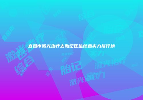 宜昌市激光治疗去胎记医生综合实力排行榜
