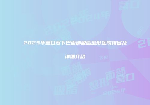 2025年营口双下巴面部吸脂整形医院排名及详细介绍