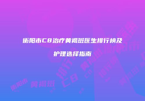 衡阳市C8治疗黄褐斑医生排行榜及护理选择指南