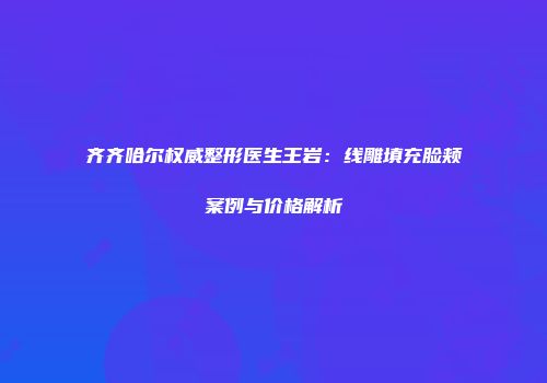 齐齐哈尔权威整形医生王岩：线雕填充脸颊案例与价格解析