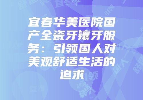 宜春华美医院国产全瓷牙镶牙服务：引领国人对美观舒适生活的追求