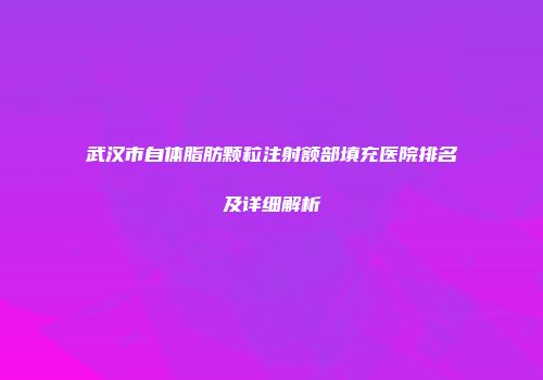 武汉市自体脂肪颗粒注射额部填充医院排名及详细解析
