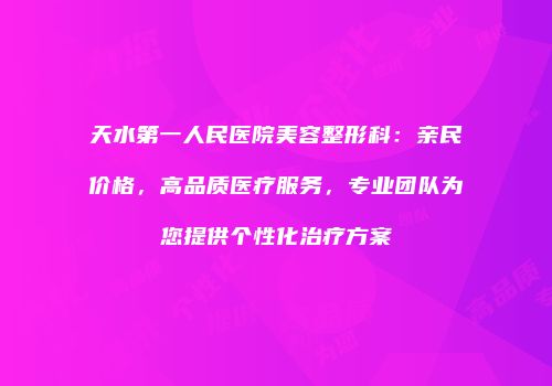 天水第一人民医院美容整形科：亲民价格，高品质医疗服务，专业团队为您提供个性化治疗方案