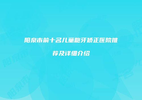 阳泉市前十名儿童龅牙矫正医院推荐及详细介绍
