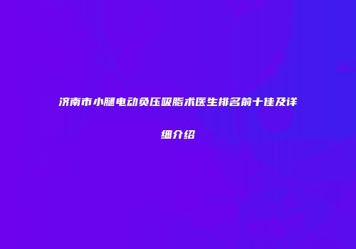 济南市小腿电动负压吸脂术医生排名前十佳及详细介绍