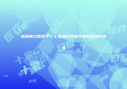 塔城市口腔医疗：十家知名修复牙龈整容医院推荐