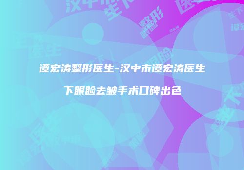 谭宏涛整形医生-汉中市谭宏涛医生下眼睑去皱手术口碑出色
