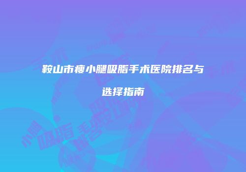 鞍山市瘦小腿吸脂手术医院排名与选择指南