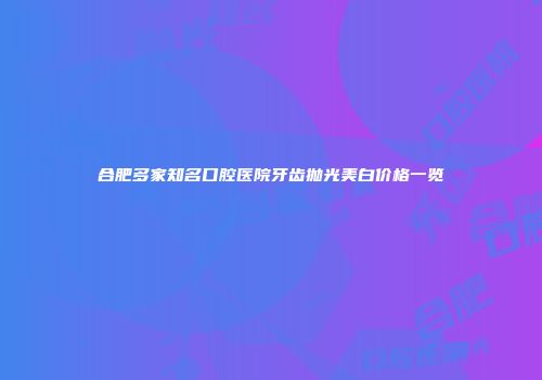 合肥多家知名口腔医院牙齿抛光美白价格一览