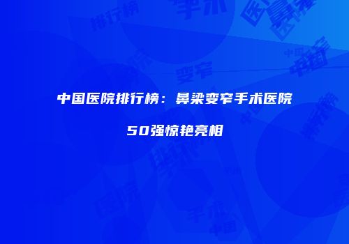 中国医院排行榜：鼻梁变窄手术医院50强惊艳亮相