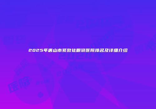 2025年唐山市紧致祛眼袋医院排名及详细介绍