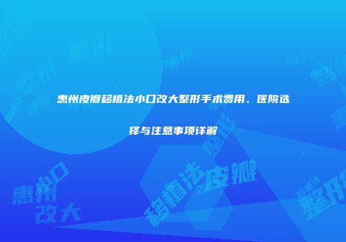 惠州皮瓣移植法小口改大整形手术费用、医院选择与注意事项详解