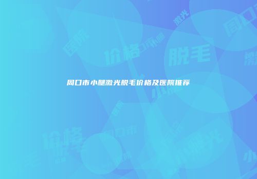 周口市小腿激光脱毛价格及医院推荐
