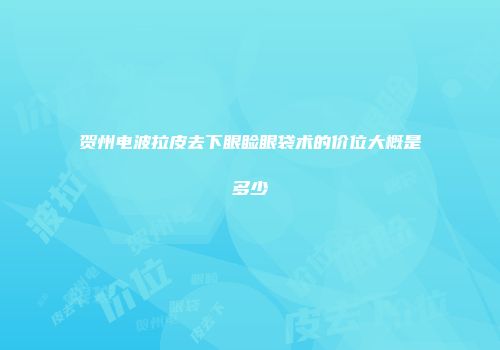 贺州电波拉皮去下眼睑眼袋术的价位大概是多少