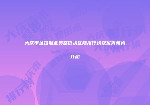 大庆市达拉斯全鼻整形术医院排行榜及优秀机构介绍