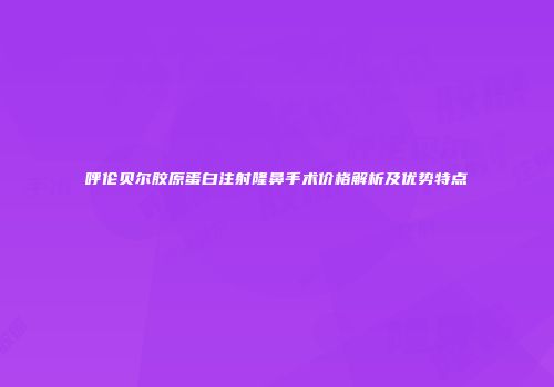 呼伦贝尔胶原蛋白注射隆鼻手术价格解析及优势特点