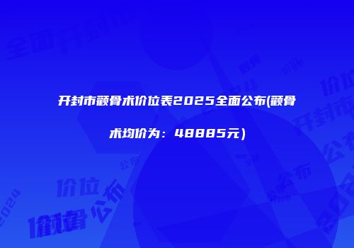 开封市颧骨术价位表2025全面公布(颧骨术均价为：48885元）