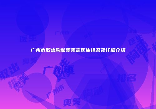 广州市取出胸部奥美定医生排名及详细介绍