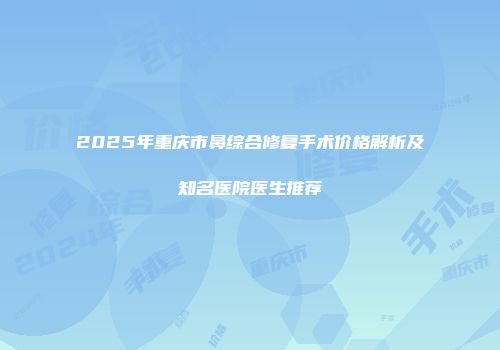 2025年重庆市鼻综合修复手术价格解析及知名医院医生推荐