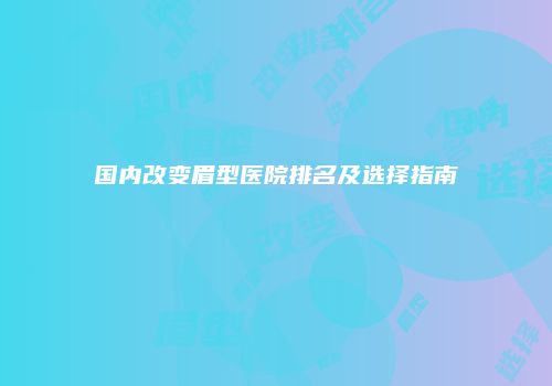 国内改变眉型医院排名及选择指南