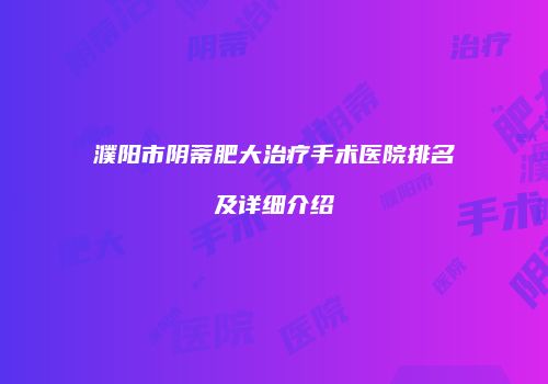 濮阳市阴蒂肥大治疗手术医院排名及详细介绍