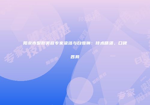 阳泉市整形美容专家梁洁与白雪琳：技术精湛，口碑各异