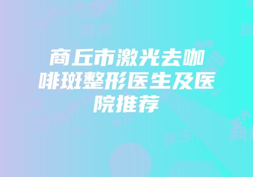 商丘市激光去咖啡斑整形医生及医院推荐