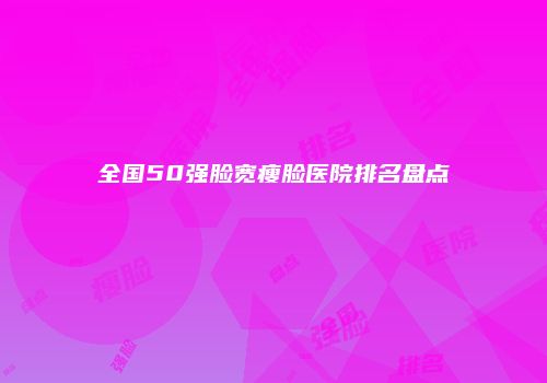 全国50强脸宽瘦脸医院排名盘点