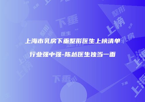 上海市乳房下垂整形医生上榜清单行业强中强-陈越医生独当一面