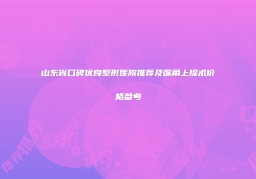 山东省口碑优良整形医院推荐及嘴角上提术价格参考