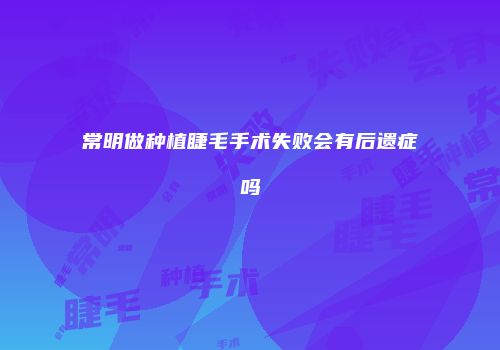 常明做种植睫毛手术失败会有后遗症吗