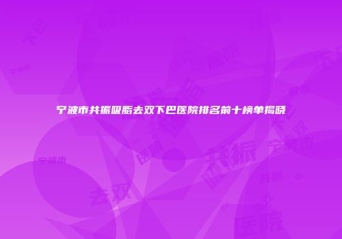 宁波市共振吸脂去双下巴医院排名前十榜单揭晓