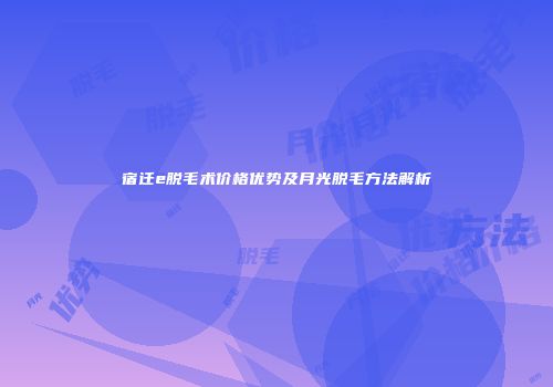 宿迁e脱毛术价格优势及月光脱毛方法解析