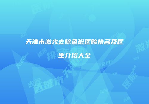 天津市激光去除色斑医院排名及医生介绍大全