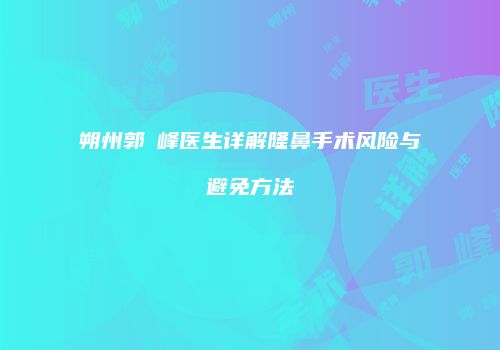朔州郭崚峰医生详解隆鼻手术风险与避免方法