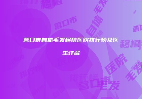 营口市自体毛发移植医院排行榜及医生详解