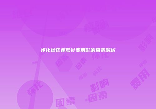 怀化地区瘦脸针费用影响因素解析