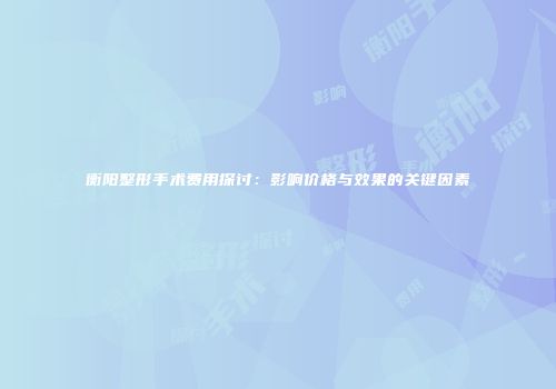 衡阳整形手术费用探讨：影响价格与效果的关键因素