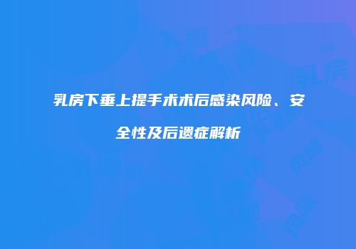 乳房下垂上提手术术后感染风险、安全性及后遗症解析