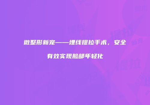 微整形新宠——埋线提拉手术，安全有效实现脸部年轻化