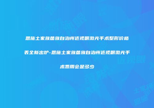 恩施土家族苗族自治州近视眼激光手术整形价格表全新出炉-恩施土家族苗族自治州近视眼激光手术费用会是多少