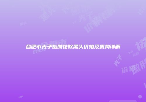 合肥市光子嫩肤祛除黑头价格及机构详解