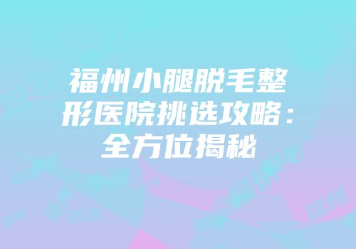 福州小腿脱毛整形医院挑选攻略：全方位揭秘