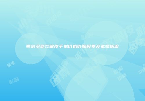 鄂尔多斯双眼皮手术价格影响因素及选择指南