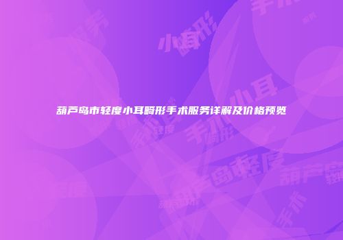 葫芦岛市轻度小耳畸形手术服务详解及价格预览
