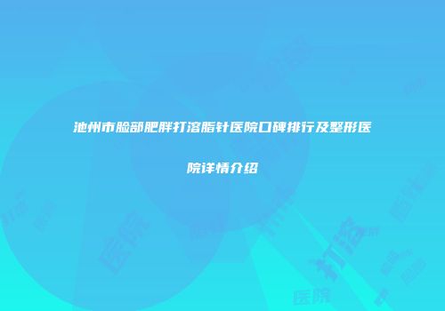 池州市脸部肥胖打溶脂针医院口碑排行及整形医院详情介绍