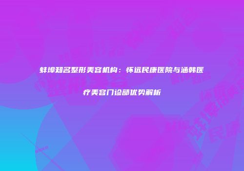 蚌埠知名整形美容机构：怀远民康医院与涵韩医疗美容门诊部优势解析